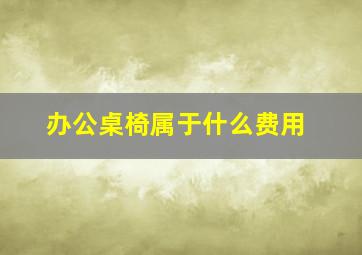 办公桌椅属于什么费用