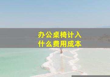 办公桌椅计入什么费用成本