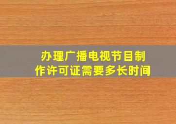 办理广播电视节目制作许可证需要多长时间