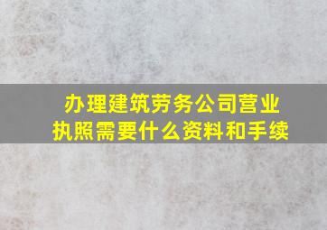 办理建筑劳务公司营业执照需要什么资料和手续