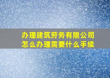 办理建筑劳务有限公司怎么办理需要什么手续