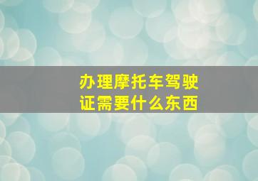 办理摩托车驾驶证需要什么东西