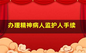 办理精神病人监护人手续