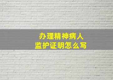 办理精神病人监护证明怎么写