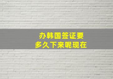 办韩国签证要多久下来呢现在