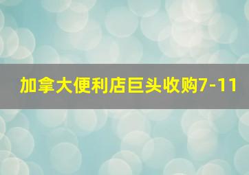 加拿大便利店巨头收购7-11