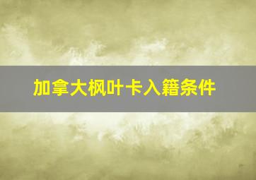 加拿大枫叶卡入籍条件