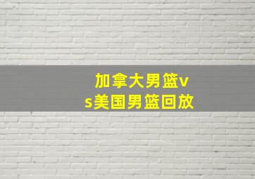 加拿大男篮vs美国男篮回放