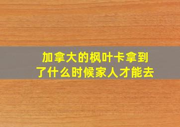 加拿大的枫叶卡拿到了什么时候家人才能去