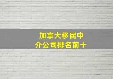 加拿大移民中介公司排名前十