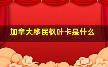 加拿大移民枫叶卡是什么