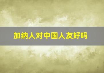 加纳人对中国人友好吗