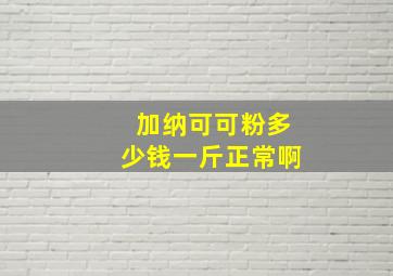 加纳可可粉多少钱一斤正常啊