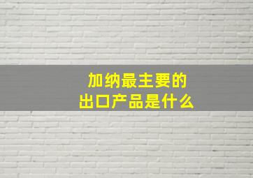 加纳最主要的出口产品是什么