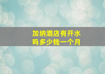 加纳酒店有开水吗多少钱一个月