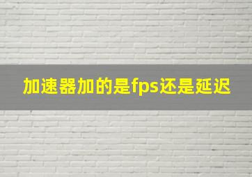 加速器加的是fps还是延迟