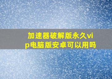 加速器破解版永久vip电脑版安卓可以用吗