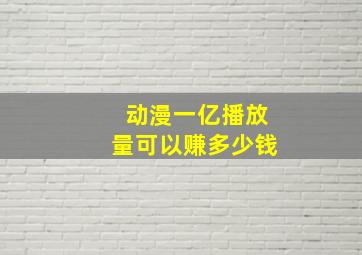 动漫一亿播放量可以赚多少钱