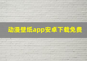 动漫壁纸app安卓下载免费