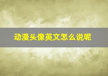 动漫头像英文怎么说呢