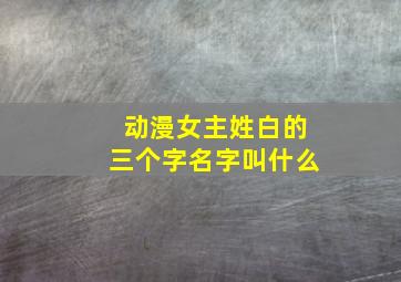 动漫女主姓白的三个字名字叫什么