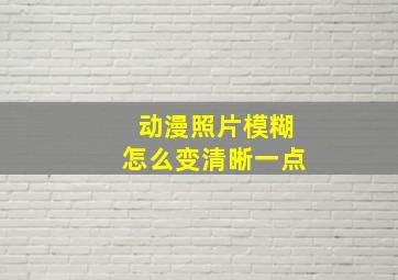 动漫照片模糊怎么变清晰一点