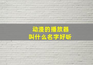 动漫的播放器叫什么名字好听