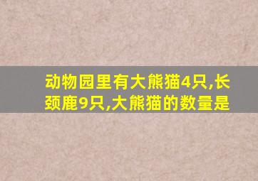 动物园里有大熊猫4只,长颈鹿9只,大熊猫的数量是