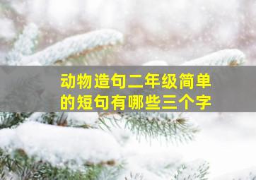 动物造句二年级简单的短句有哪些三个字