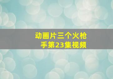 动画片三个火枪手第23集视频