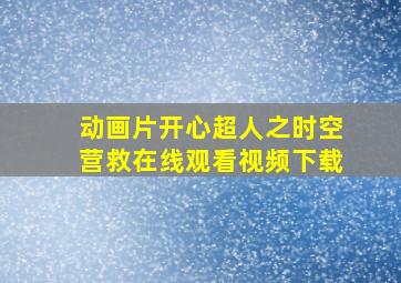 动画片开心超人之时空营救在线观看视频下载