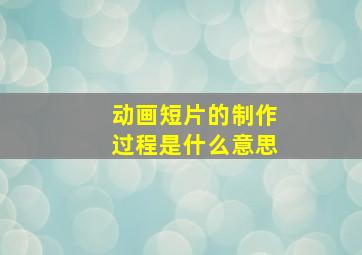 动画短片的制作过程是什么意思