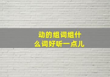 动的组词组什么词好听一点儿