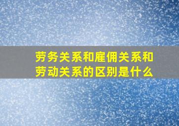 劳务关系和雇佣关系和劳动关系的区别是什么