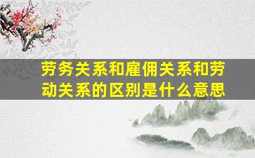 劳务关系和雇佣关系和劳动关系的区别是什么意思