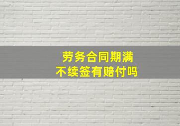 劳务合同期满不续签有赔付吗