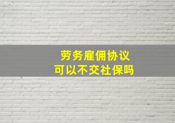 劳务雇佣协议可以不交社保吗