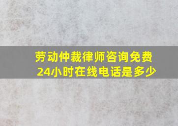 劳动仲裁律师咨询免费24小时在线电话是多少