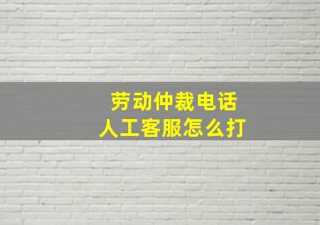 劳动仲裁电话人工客服怎么打