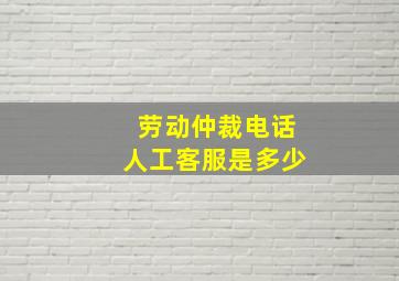 劳动仲裁电话人工客服是多少