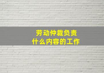 劳动仲裁负责什么内容的工作