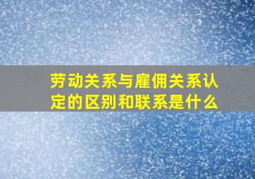 劳动关系与雇佣关系认定的区别和联系是什么