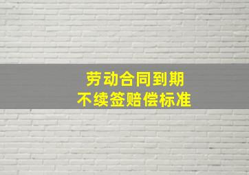 劳动合同到期不续签赔偿标准