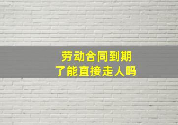 劳动合同到期了能直接走人吗