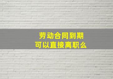 劳动合同到期可以直接离职么