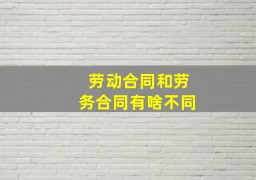 劳动合同和劳务合同有啥不同