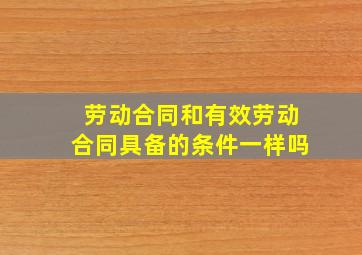 劳动合同和有效劳动合同具备的条件一样吗