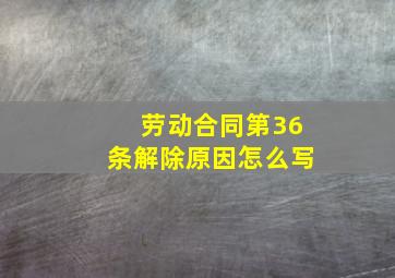 劳动合同第36条解除原因怎么写