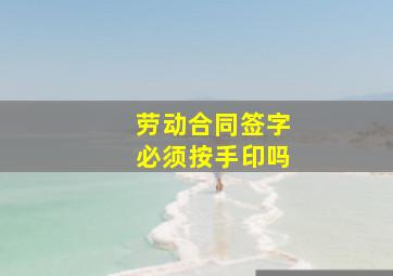 劳动合同签字必须按手印吗