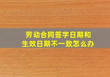 劳动合同签字日期和生效日期不一致怎么办